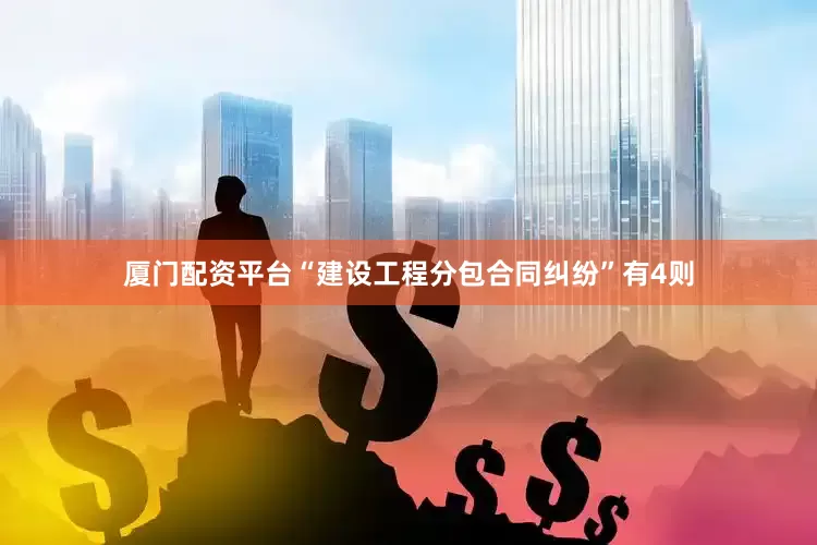 厦门配资平台“建设工程分包合同纠纷”有4则