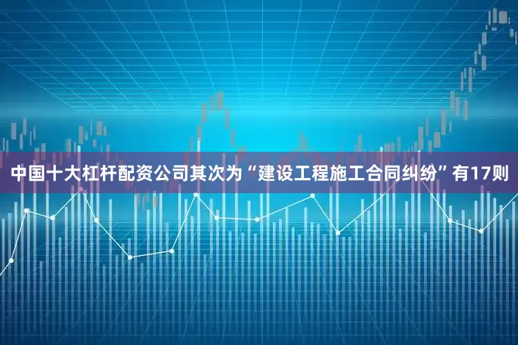 中国十大杠杆配资公司其次为“建设工程施工合同纠纷”有17则
