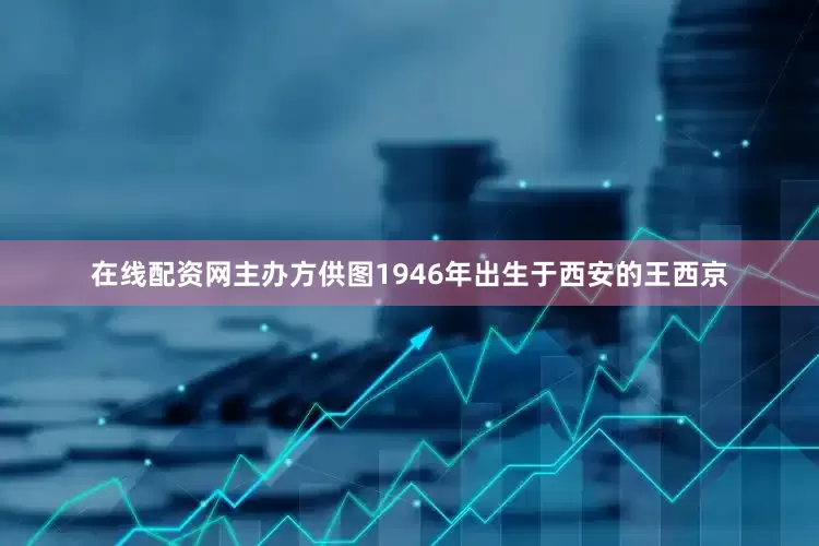在线配资网主办方供图1946年出生于西安的王西京