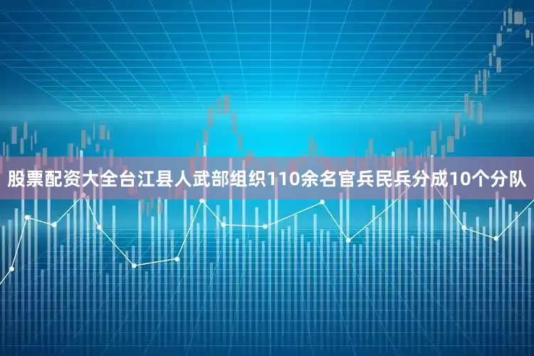 股票配资大全台江县人武部组织110余名官兵民兵分成10个分队