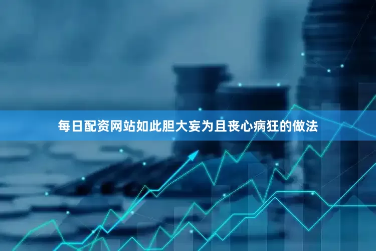 每日配资网站如此胆大妄为且丧心病狂的做法