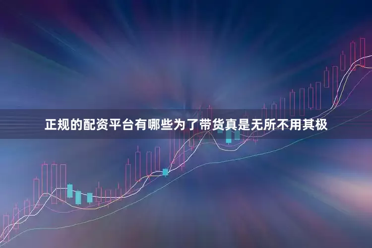 正规的配资平台有哪些为了带货真是无所不用其极
