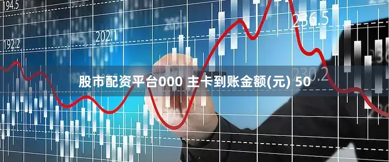 股市配资平台000 主卡到账金额(元) 50