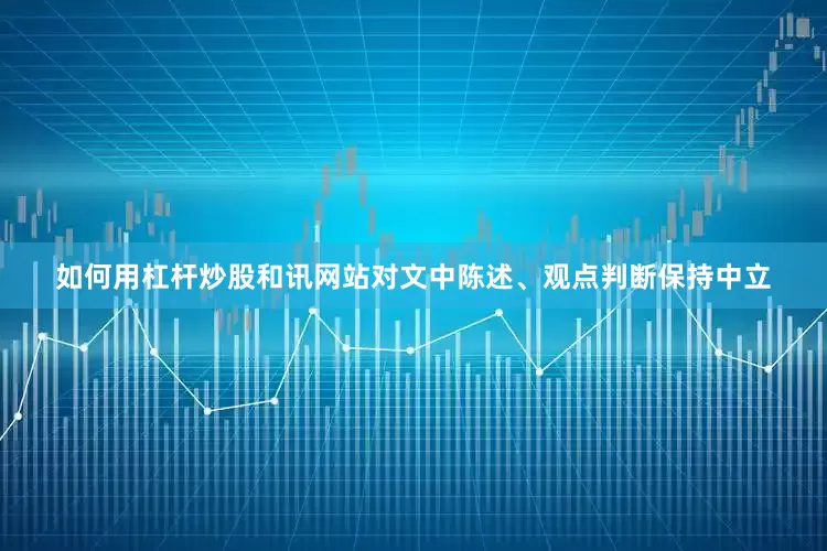 如何用杠杆炒股和讯网站对文中陈述、观点判断保持中立