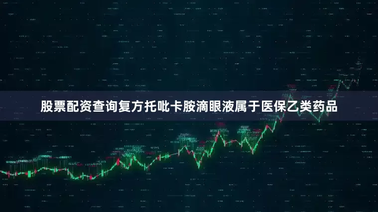 股票配资查询复方托吡卡胺滴眼液属于医保乙类药品
