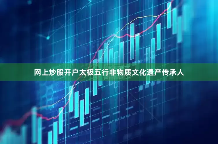 网上炒股开户太极五行非物质文化遗产传承人