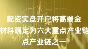 配资实盘开户将高端金属新材料确定为六大重点产业链之一
