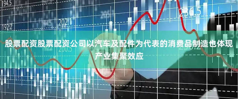 股票配资股票配资公司以汽车及配件为代表的消费品制造也体现产业集聚效应