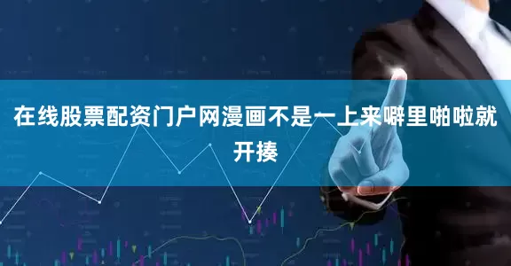 在线股票配资门户网漫画不是一上来噼里啪啦就开揍
