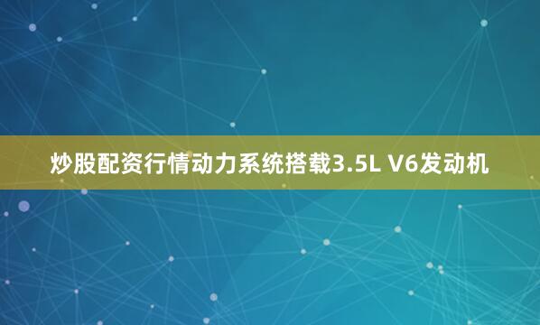 炒股配资行情动力系统搭载3.5L V6发动机