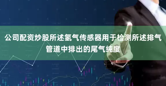 公司配资炒股所述氢气传感器用于检测所述排气管道中排出的尾气纯度