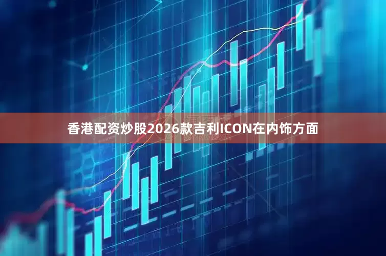 香港配资炒股2026款吉利ICON在内饰方面