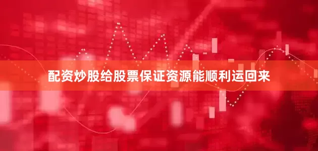 配资炒股给股票保证资源能顺利运回来