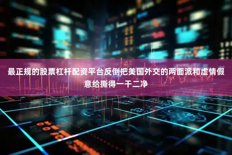 最正规的股票杠杆配资平台反倒把美国外交的两面派和虚情假意给撕得一干二净