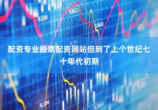 配资专业股票配资网站但到了上个世纪七十年代初期