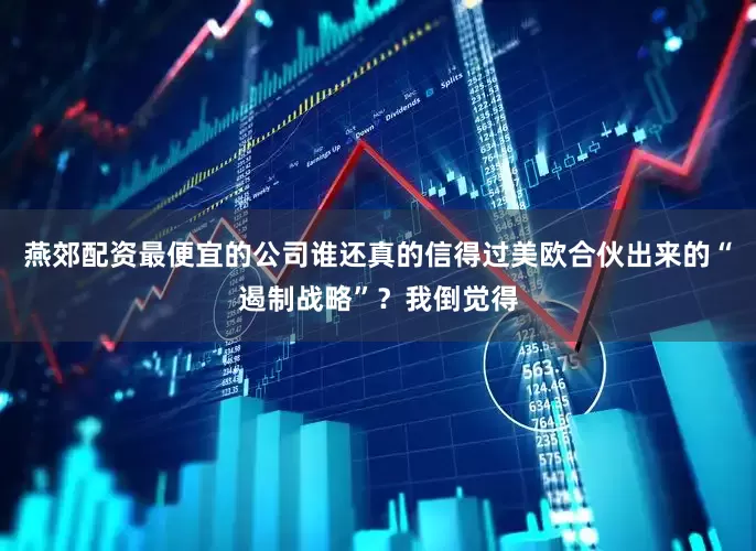 燕郊配资最便宜的公司谁还真的信得过美欧合伙出来的“遏制战略”？我倒觉得