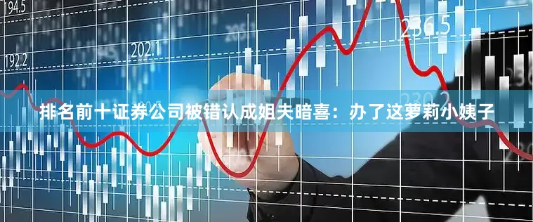 排名前十证券公司被错认成姐夫暗喜：办了这萝莉小姨子