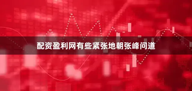 配资盈利网有些紧张地朝张峰问道
