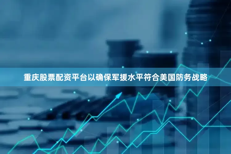 重庆股票配资平台以确保军援水平符合美国防务战略