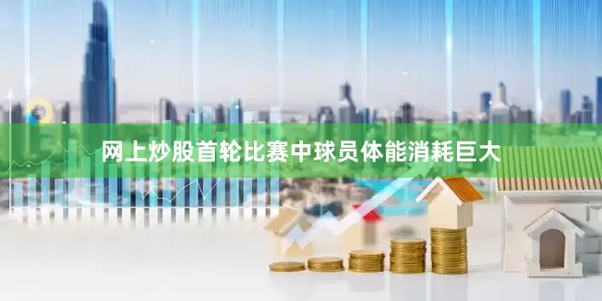 网上炒股首轮比赛中球员体能消耗巨大