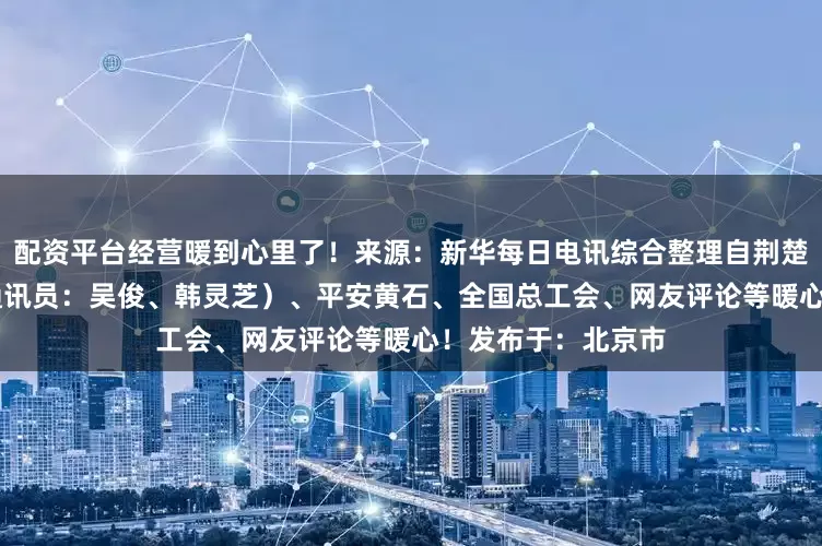 配资平台经营暖到心里了！来源：新华每日电讯综合整理自荆楚网（记者：刘璐 通讯员：吴俊、韩灵芝）、平安黄石、全国总工会、网友评论等暖心！发布于：北京市