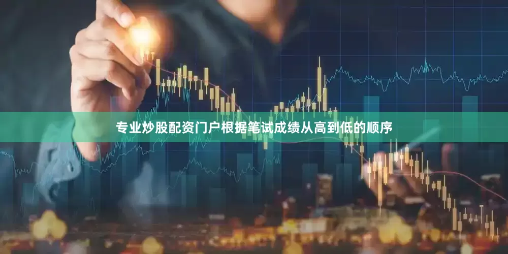 专业炒股配资门户根据笔试成绩从高到低的顺序