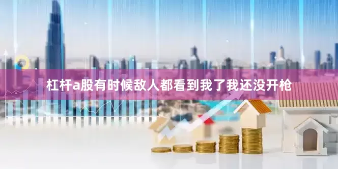 杠杆a股有时候敌人都看到我了我还没开枪
