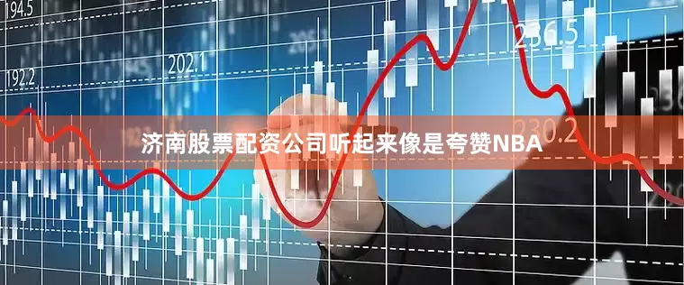 济南股票配资公司听起来像是夸赞NBA
