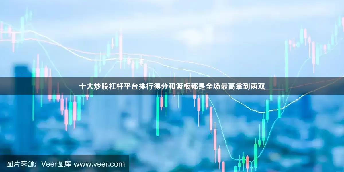 十大炒股杠杆平台排行得分和篮板都是全场最高拿到两双