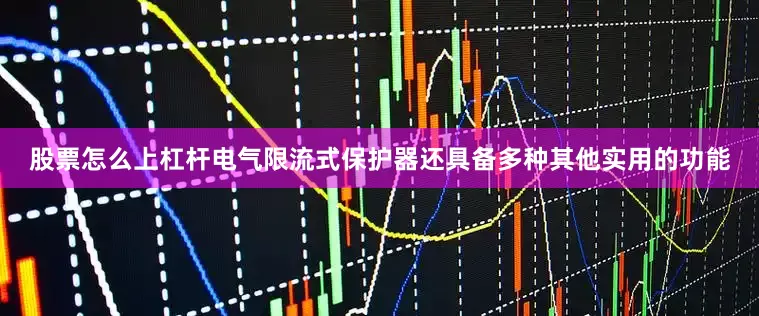 股票怎么上杠杆电气限流式保护器还具备多种其他实用的功能