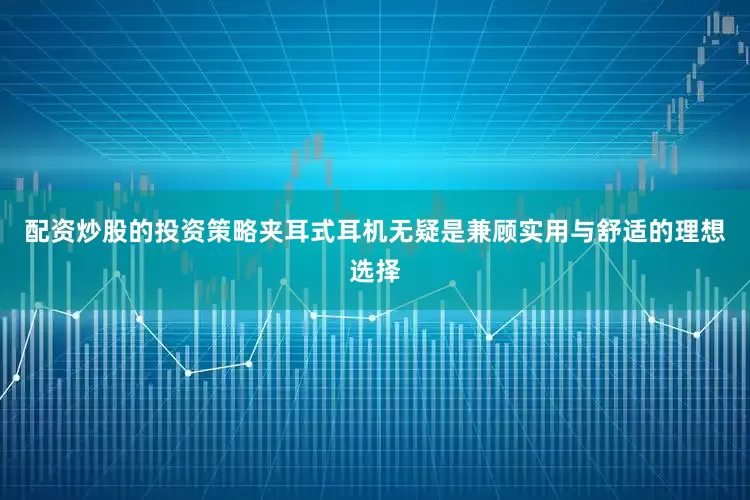 配资炒股的投资策略夹耳式耳机无疑是兼顾实用与舒适的理想选择