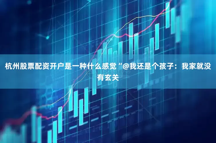 杭州股票配资开户是一种什么感觉“@我还是个孩子：我家就没有玄关