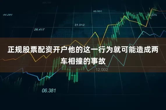 正规股票配资开户他的这一行为就可能造成两车相撞的事故