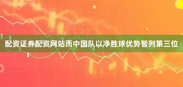 配资证券配资网站而中国队以净胜球优势暂列第三位