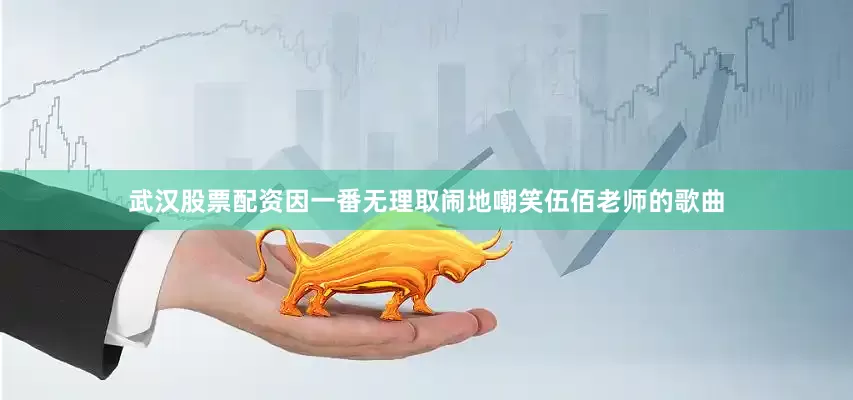 武汉股票配资因一番无理取闹地嘲笑伍佰老师的歌曲