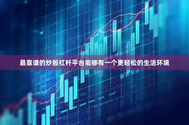 最靠谱的炒股杠杆平台能够有一个更轻松的生活环境