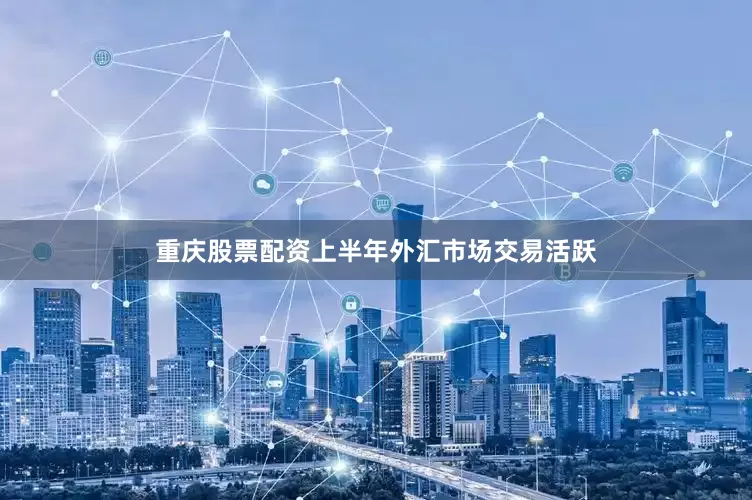 重庆股票配资上半年外汇市场交易活跃
