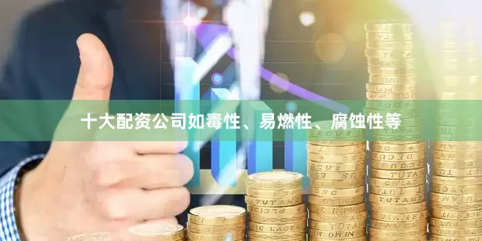 十大配资公司如毒性、易燃性、腐蚀性等