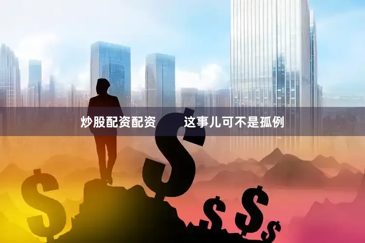 炒股配资配资        这事儿可不是孤例