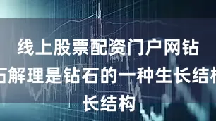 线上股票配资门户网钻石解理是钻石的一种生长结构
