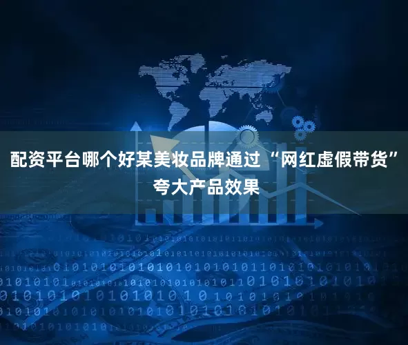 配资平台哪个好某美妆品牌通过 “网红虚假带货” 夸大产品效果