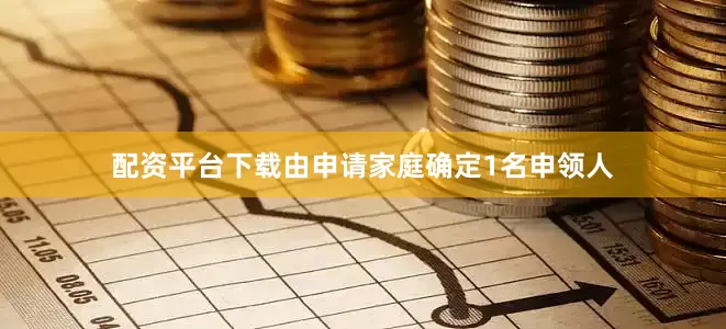 配资平台下载由申请家庭确定1名申领人