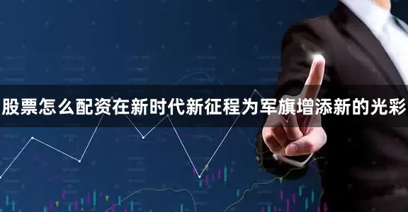 股票怎么配资在新时代新征程为军旗增添新的光彩