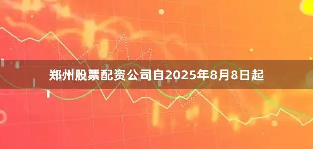 郑州股票配资公司自2025年8月8日起