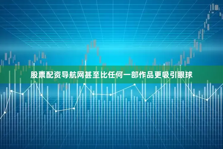 股票配资导航网甚至比任何一部作品更吸引眼球