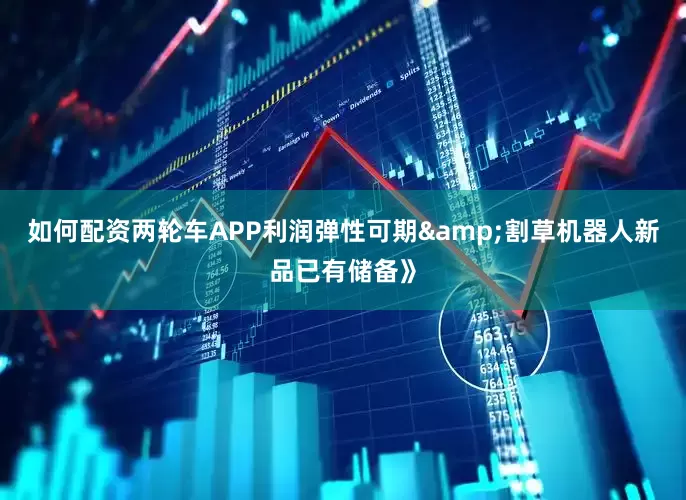 如何配资两轮车APP利润弹性可期&割草机器人新品已有储备》