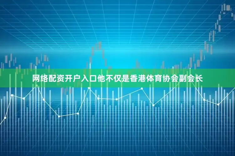 网络配资开户入口他不仅是香港体育协会副会长