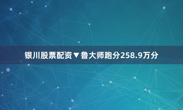 银川股票配资▼鲁大师跑分258.9万分