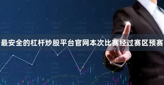 最安全的杠杆炒股平台官网本次比赛经过赛区预赛