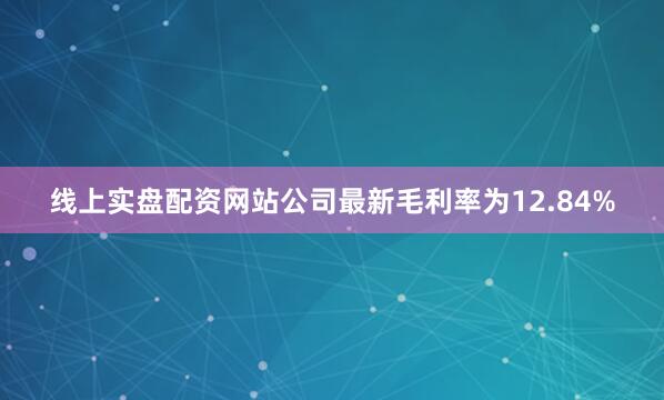 线上实盘配资网站　　公司最新毛利率为12.84%